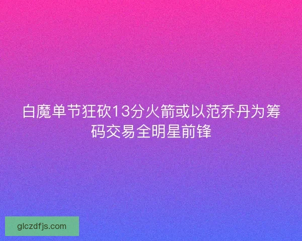 白魔单节狂砍13分火箭或以范乔丹为筹码交易全明星前锋