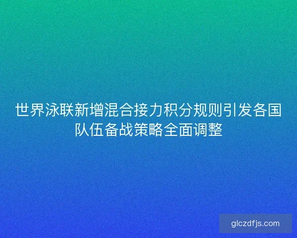 世界泳联新增混合接力积分规则引发各国队伍备战策略全面调整